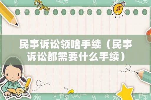 民事訴訟領啥手續（民事訴訟都需要什么手續）