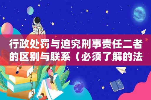 行政處罰與追究刑事責任二者的區別與聯系（必須了解的法律知識）