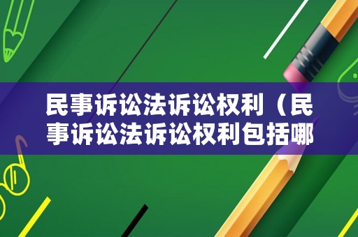 民事訴訟法訴訟權利（民事訴訟法訴訟權利包括哪些）