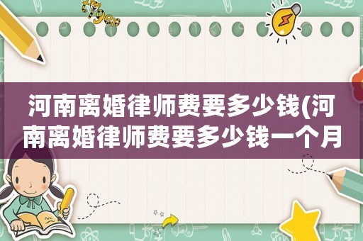 河南離婚律師費(fèi)要多少錢(河南離婚律師費(fèi)要多少錢一個(gè)月)