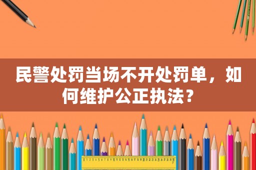 民警處罰當場不開處罰單，如何維護公正執(zhí)法？