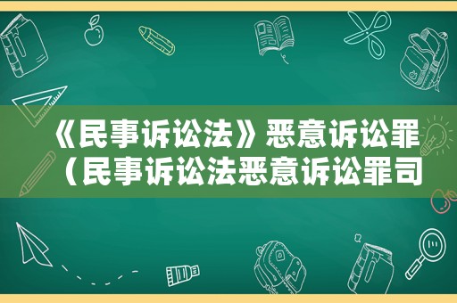 《民事訴訟法》惡意訴訟罪（民事訴訟法惡意訴訟罪司法解釋）