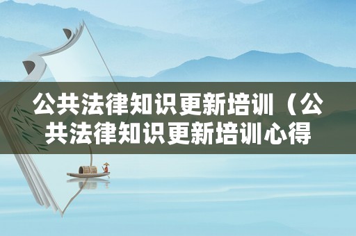 公共法律知識更新培訓（公共法律知識更新培訓心得體會）