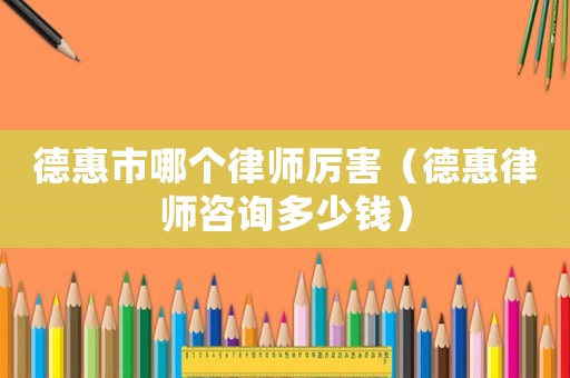 德惠市哪個律師厲害（德惠律師咨詢多少錢）