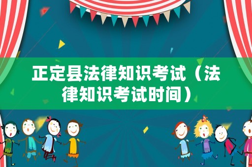 正定縣法律知識考試（法律知識考試時間）