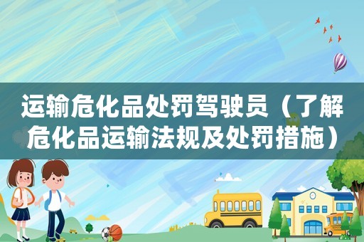 運(yùn)輸危化品處罰駕駛員（了解危化品運(yùn)輸法規(guī)及處罰措施）