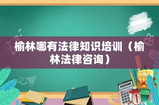 榆林哪有法律知識培訓（榆林法律咨詢）