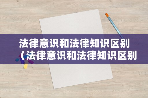 法律意識和法律知識區別（法律意識和法律知識區別與聯系）