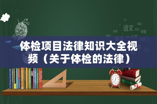 體檢項目法律知識大全視頻（關于體檢的法律）