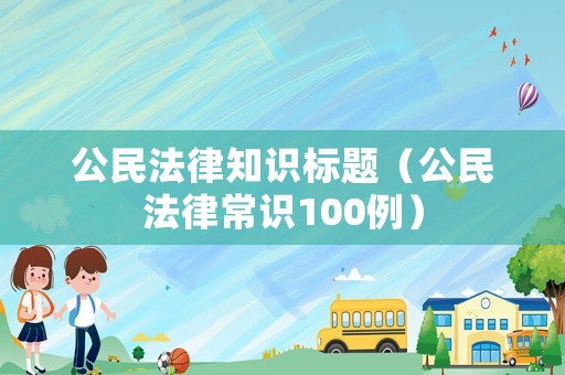 公民法律知識(shí)標(biāo)題（公民法律常識(shí)100例）