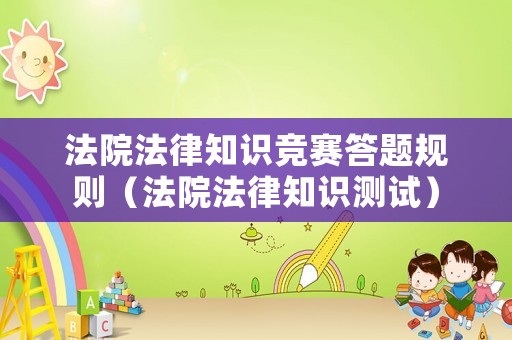 法院法律知識競賽答題規(guī)則（法院法律知識測試）