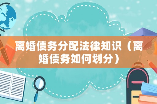 離婚債務分配法律知識（離婚債務如何劃分）