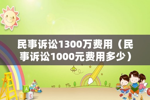 民事訴訟1300萬費用（民事訴訟1000元費用多少）