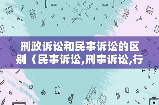 刑政訴訟和民事訴訟的區別（民事訴訟,刑事訴訟,行政訴訟三者之間的區別）