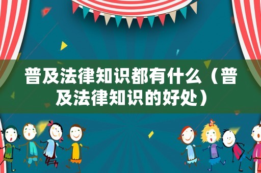 普及法律知識都有什么（普及法律知識的好處）