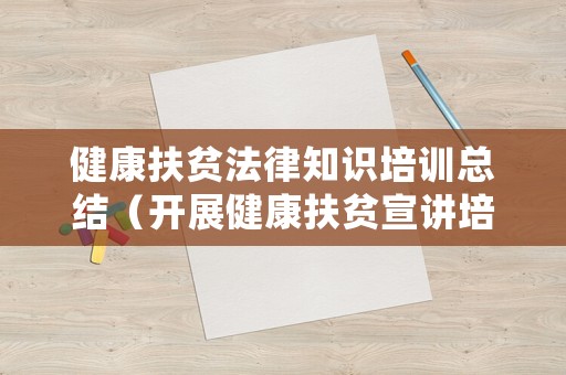 健康扶貧法律知識培訓總結（開展健康扶貧宣講培訓活動）