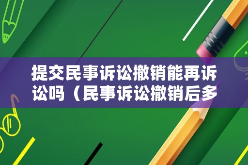 提交民事訴訟撤銷能再訴訟嗎（民事訴訟撤銷后多長時間可以再提起訴訟）