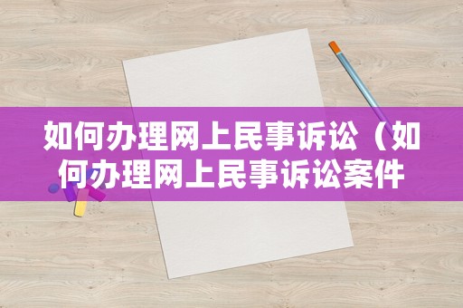 如何辦理網上民事訴訟（如何辦理網上民事訴訟案件）