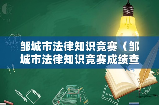 鄒城市法律知識競賽（鄒城市法律知識競賽成績查詢）