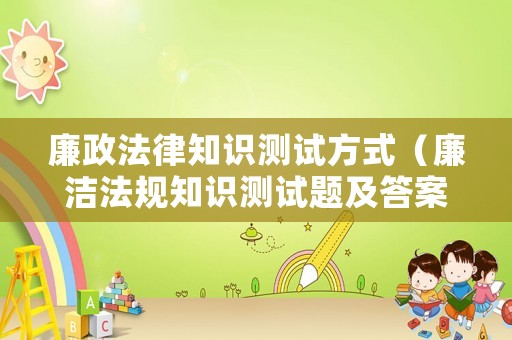 廉政法律知識測試方式（廉潔法規知識測試題及答案）