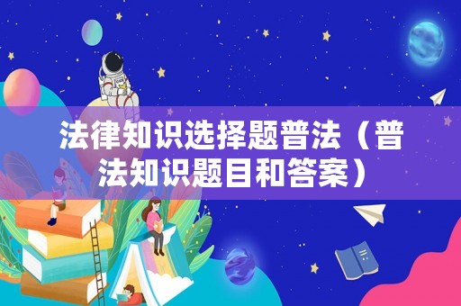 法律知識選擇題普法（普法知識題目和答案）