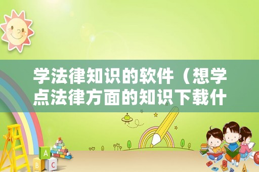 學法律知識的軟件（想學點法律方面的知識下載什么軟件）