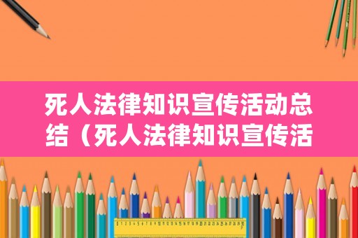 死人法律知識(shí)宣傳活動(dòng)總結(jié)（死人法律知識(shí)宣傳活動(dòng)總結(jié)范文）