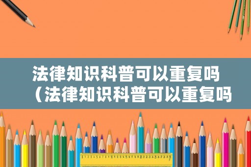 法律知識科普可以重復嗎（法律知識科普可以重復嗎怎么寫）
