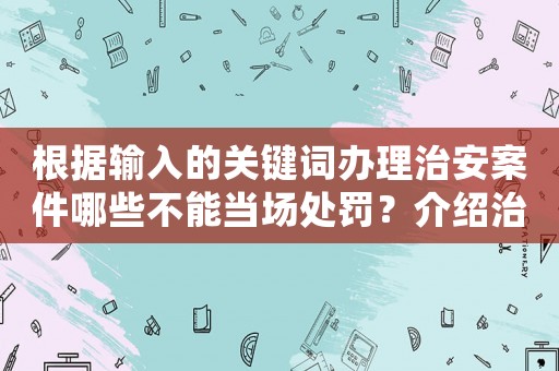 根據輸入的關鍵詞辦理治安案件哪些不能當場處罰？介紹治安執法的漏洞和缺陷