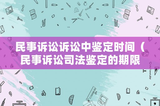民事訴訟訴訟中鑒定時間（民事訴訟司法鑒定的期限從什么時候起算）