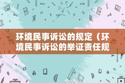 環(huán)境民事訴訟的規(guī)定（環(huán)境民事訴訟的舉證責(zé)任規(guī)則）