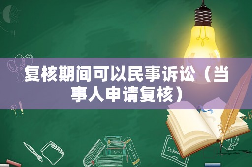 復(fù)核期間可以民事訴訟（當(dāng)事人申請復(fù)核）