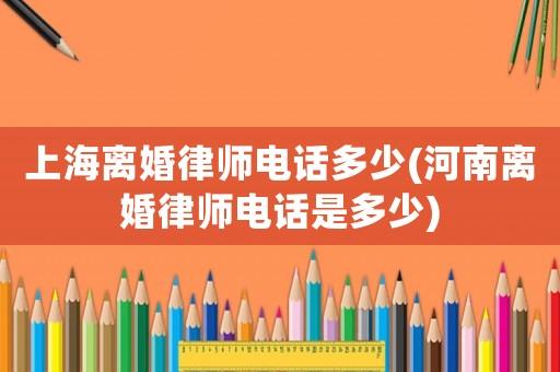 上海離婚律師電話多少(河南離婚律師電話是多少)