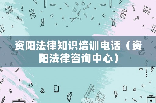 資陽法律知識培訓電話（資陽法律咨詢中心）