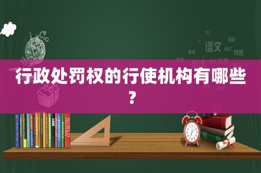 行政處罰權(quán)的行使機構(gòu)有哪些？