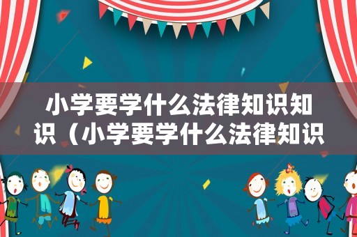 小學要學什么法律知識知識（小學要學什么法律知識知識和技能）