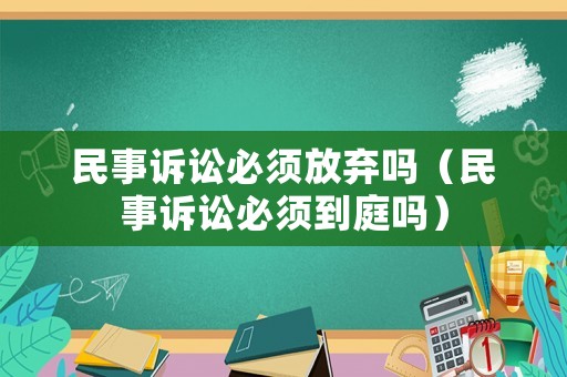 民事訴訟必須放棄嗎（民事訴訟必須到庭嗎）