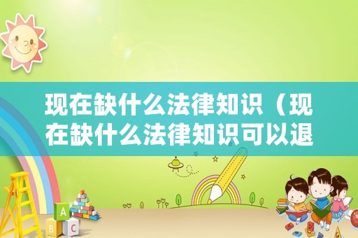 現在缺什么法律知識（現在缺什么法律知識可以退休）