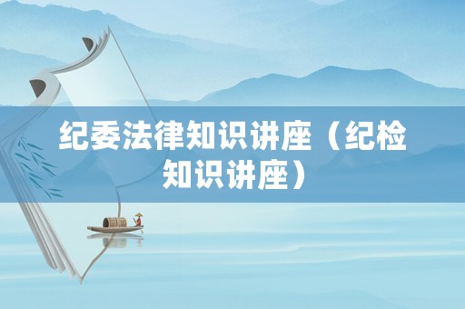 紀委法律知識講座（紀檢知識講座）