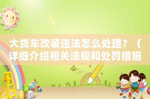 大貨車改裝違法怎么處理？（詳細介紹相關法規和處罰措施）
