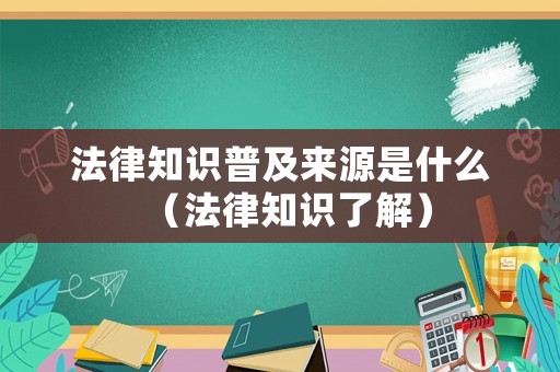 法律知識普及來源是什么（法律知識了解）