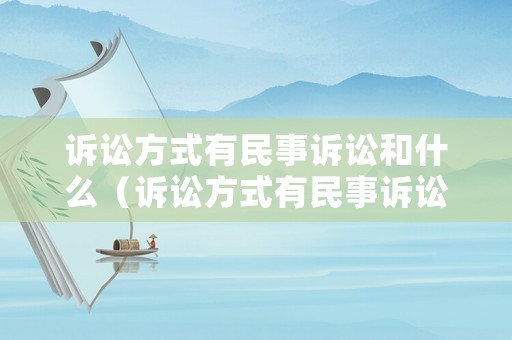 訴訟方式有民事訴訟和什么（訴訟方式有民事訴訟和什么訴訟）