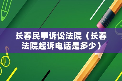 長(zhǎng)春民事訴訟法院（長(zhǎng)春法院起訴電話是多少）