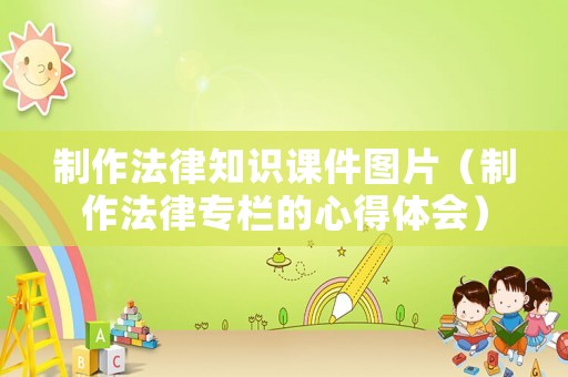 制作法律知識課件圖片（制作法律專欄的心得體會）