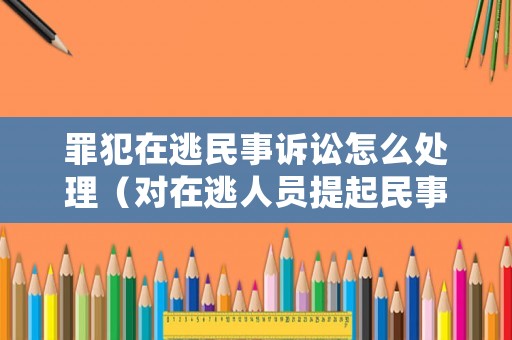 罪犯在逃民事訴訟怎么處理（對(duì)在逃人員提起民事訴訟）