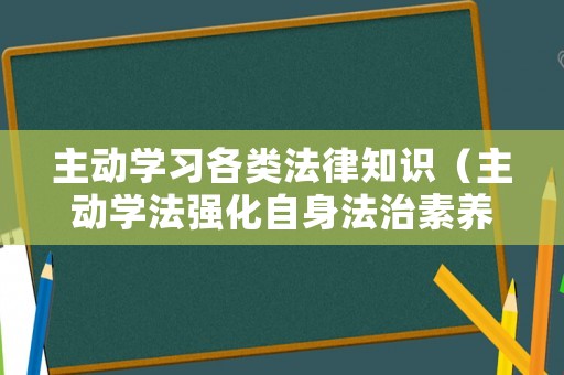 主動學習各類法律知識（主動學法強化自身法治素養）