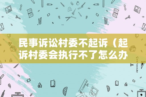 民事訴訟村委不起訴（起訴村委會執行不了怎么辦）