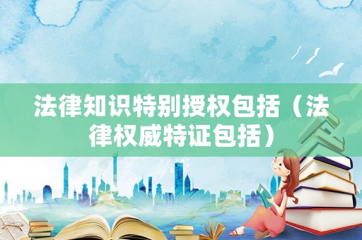 法律知識特別授權包括（法律權威特證包括）