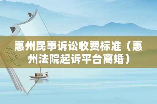 惠州民事訴訟收費標準（惠州法院起訴平臺離婚）