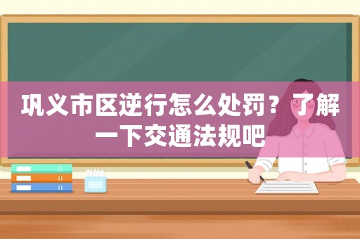 鞏義市區(qū)逆行怎么處罰？了解一下交通法規(guī)吧